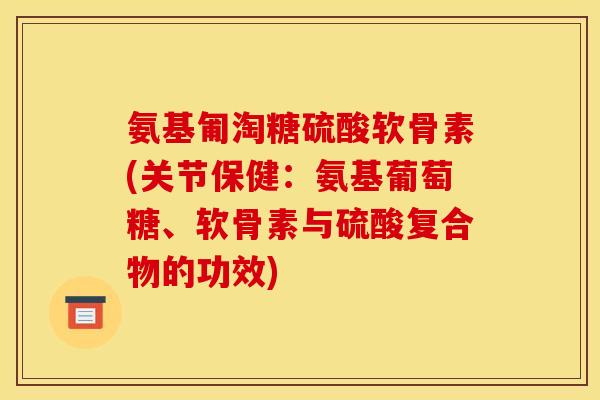 氨基匍淘糖硫酸软骨素(关节保健:氨基葡萄糖、软骨素与硫酸复合物的功效) 氨基匍淘糖硫酸软骨素(关节保健:氨基葡萄糖、软骨素与硫酸复合物的功效)
