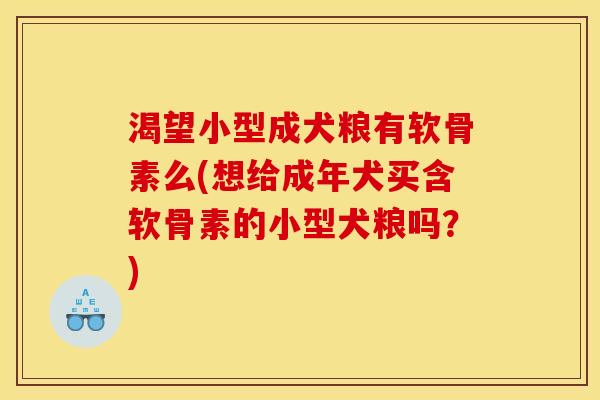 渴望小型成犬粮有软骨素么(想给成年犬买含软骨素的小型犬粮吗？)