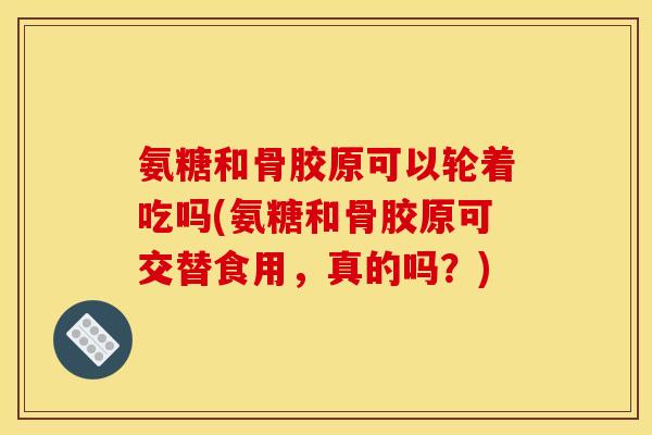 氨糖和骨胶原可以轮着吃吗(氨糖和骨胶原可交替食用，真的吗？)