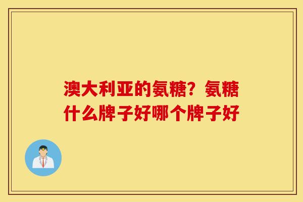 澳大利亚的氨糖？氨糖什么牌子好哪个牌子好