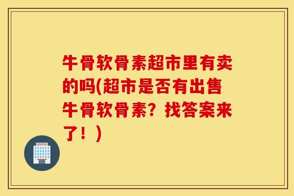 牛骨软骨素超市里有卖的吗(超市是否有出售牛骨软骨素?找答案来了!) 牛骨软骨素超市里有卖的吗(超市是否有出售牛骨软骨素?找答案来了!)