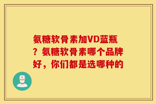 氨糖软骨素加VD蓝瓶？氨糖软骨素哪个品牌好，你们都是选哪种的