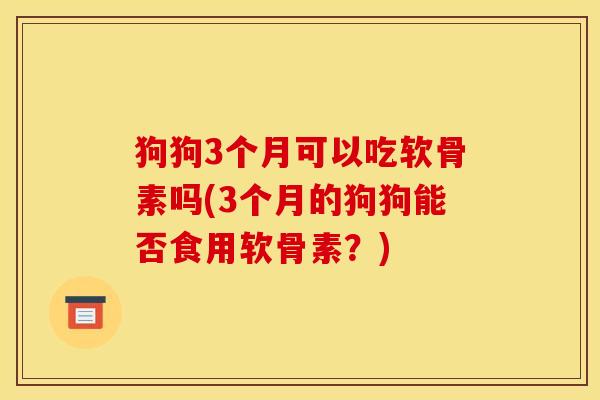 狗狗3个月可以吃软骨素吗(3个月的狗狗能否食用软骨素？)