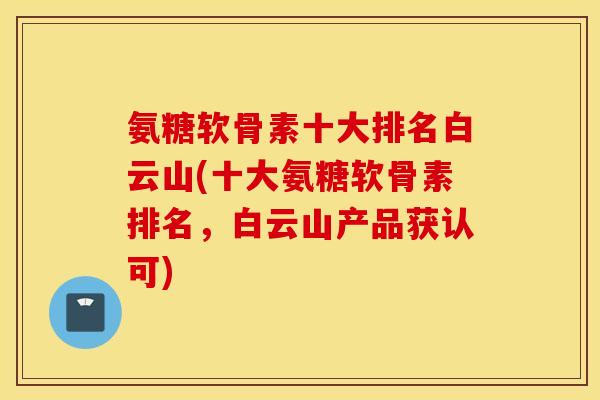 氨糖软骨素十大排名白云山(十大氨糖软骨素排名，白云山产品获认可)