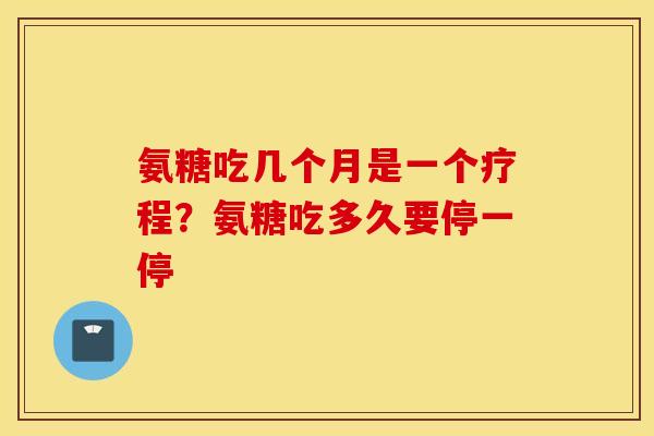 氨糖吃几个月是一个疗程？氨糖吃多久要停一停