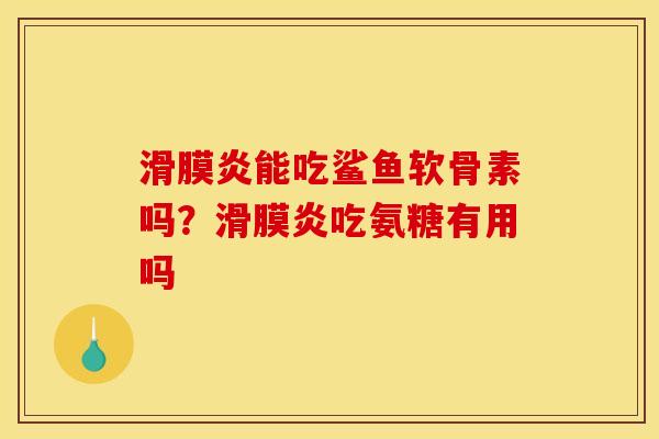 滑膜炎能吃鲨鱼软骨素吗？滑膜炎吃氨糖有用吗