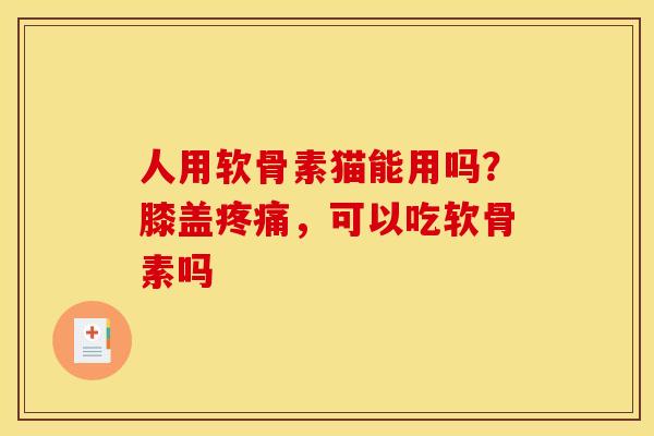 人用软骨素猫能用吗？膝盖疼痛，可以吃软骨素吗