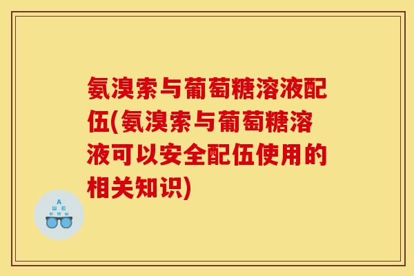 氨溴索与葡萄糖溶液配伍(氨溴索与葡萄糖溶液可以安全配伍使用的相关知识)
