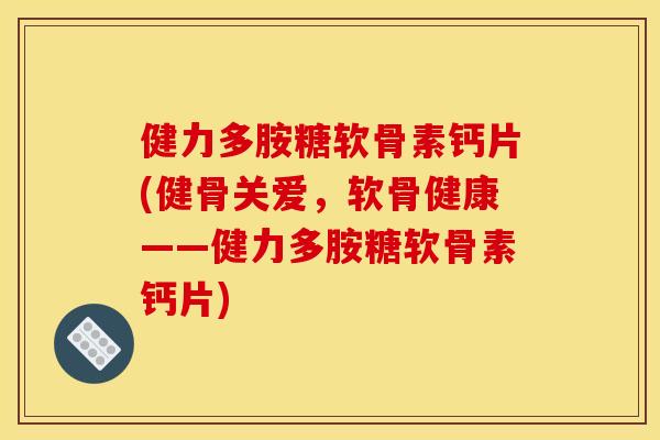 健力多胺糖软骨素钙片(健骨关爱，软骨健康——健力多胺糖软骨素钙片)