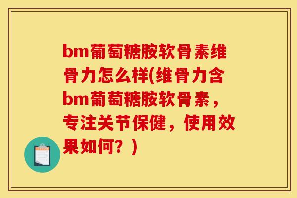 bm葡萄糖胺软骨素维骨力怎么样(维骨力含bm葡萄糖胺软骨素，专注关节保健，使用效果如何？)