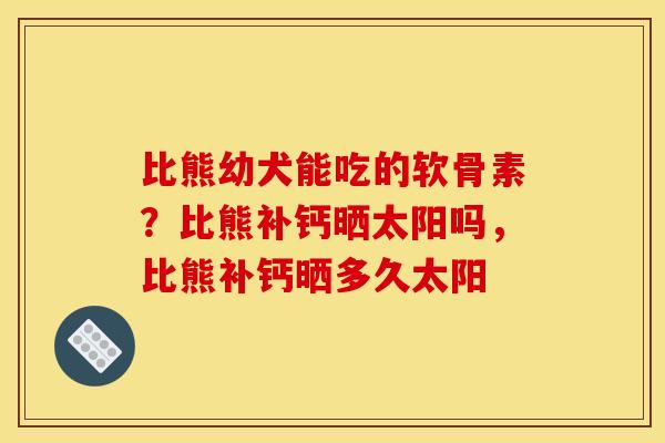 比熊幼犬能吃的软骨素？比熊补钙晒太阳吗，比熊补钙晒多久太阳