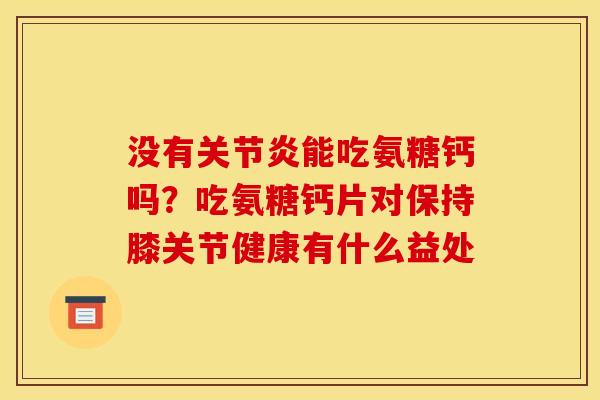 没有关节炎能吃氨糖钙吗？吃氨糖钙片对保持膝关节健康有什么益处
