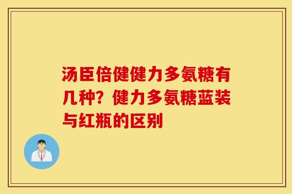 汤臣倍健健力多氨糖有几种？健力多氨糖蓝装与红瓶的区别