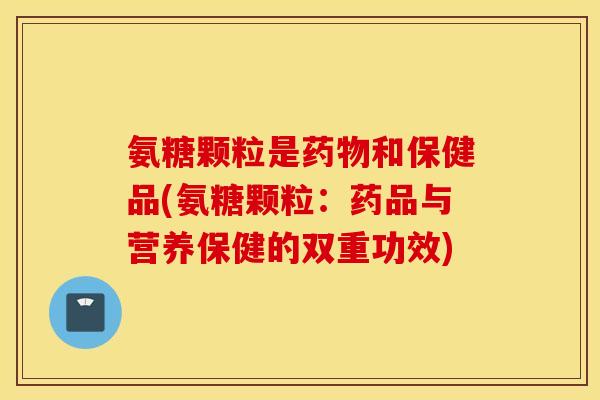 氨糖颗粒是药物和保健品(氨糖颗粒：药品与营养保健的双重功效)