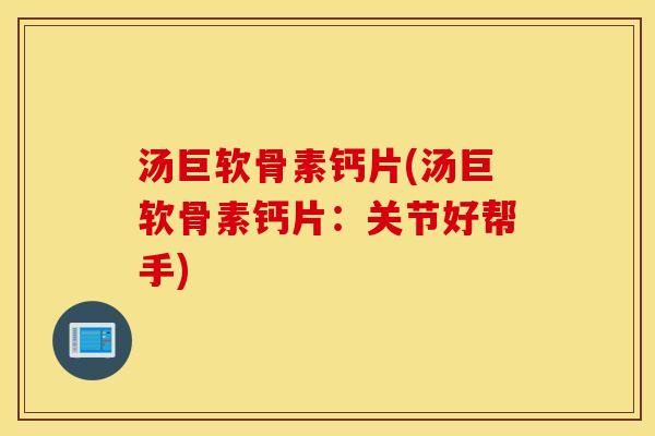 汤巨软骨素钙片(汤巨软骨素钙片:关节好帮手) 汤巨软骨素钙片(汤巨软骨素钙片:关节好帮手)