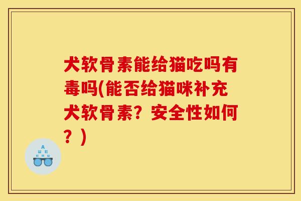 犬软骨素能给猫吃吗有毒吗(能否给猫咪补充犬软骨素？安全性如何？)