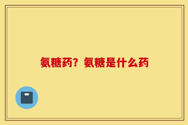 氨糖药？氨糖是什么药