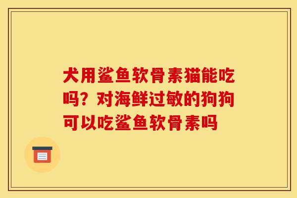 犬用鲨鱼软骨素猫能吃吗？对海鲜过敏的狗狗可以吃鲨鱼软骨素吗