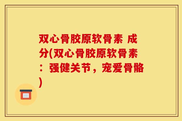 双心骨胶原软骨素 成分(双心骨胶原软骨素：强健关节，宠爱骨骼)