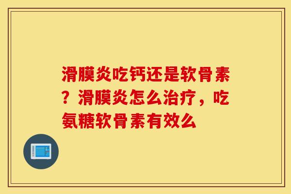 滑膜炎吃钙还是软骨素？滑膜炎怎么治疗，吃氨糖软骨素有效么
