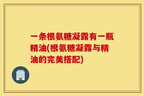 一条根氨糖凝露有一瓶精油(根氨糖凝露与精油的完美搭配)