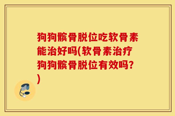 狗狗髌骨脱位吃软骨素能治好吗(软骨素治疗狗狗髌骨脱位有效吗？)