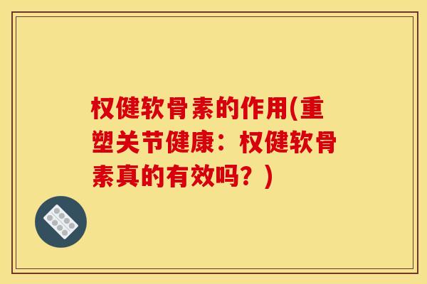权健软骨素的作用(重塑关节健康：权健软骨素真的有效吗？)