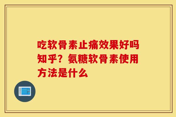 吃软骨素止痛效果好吗知乎？氨糖软骨素使用方法是什么