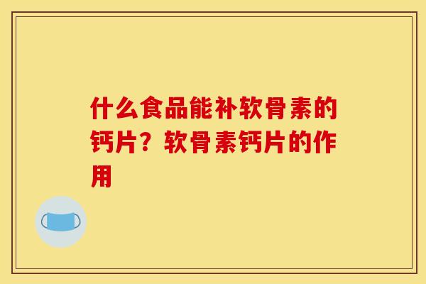 什么食品能补软骨素的钙片？软骨素钙片的作用