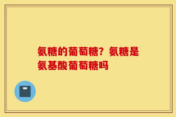 氨糖的葡萄糖？氨糖是氨基酸葡萄糖吗
