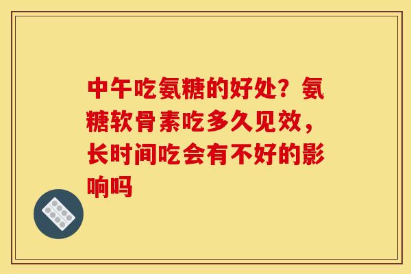 中午吃氨糖的好处？氨糖软骨素吃多久见效，长时间吃会有不好的影响吗