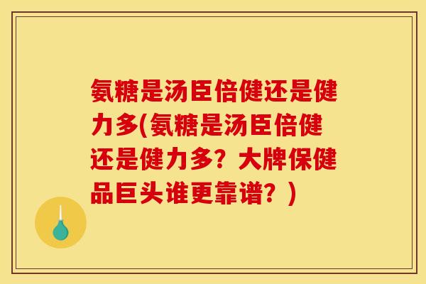氨糖是汤臣倍健还是健力多(氨糖是汤臣倍健还是健力多？大牌保健品巨头谁更靠谱？)
