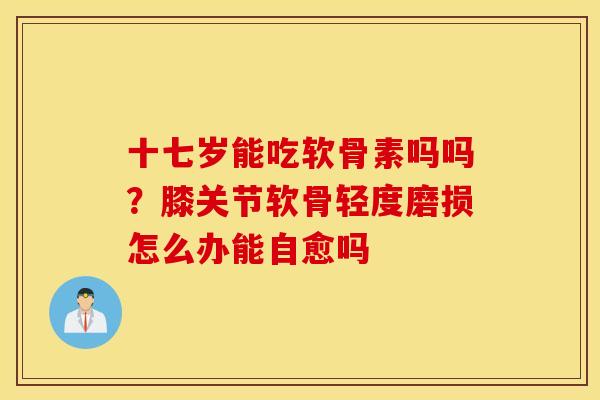 十七岁能吃软骨素吗吗？膝关节软骨轻度磨损怎么办能自愈吗