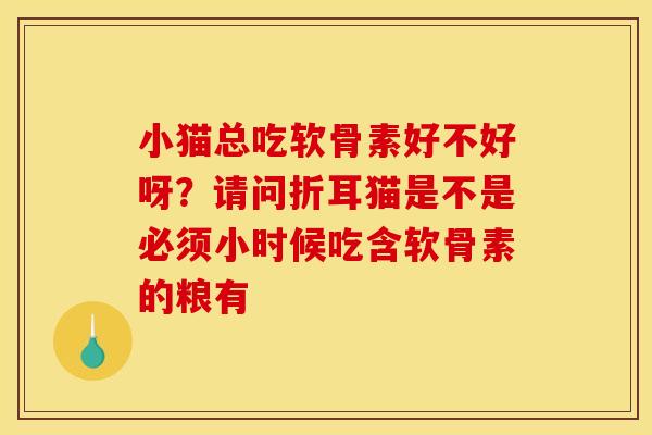 小猫总吃软骨素好不好呀？请问折耳猫是不是必须小时候吃含软骨素的粮有
