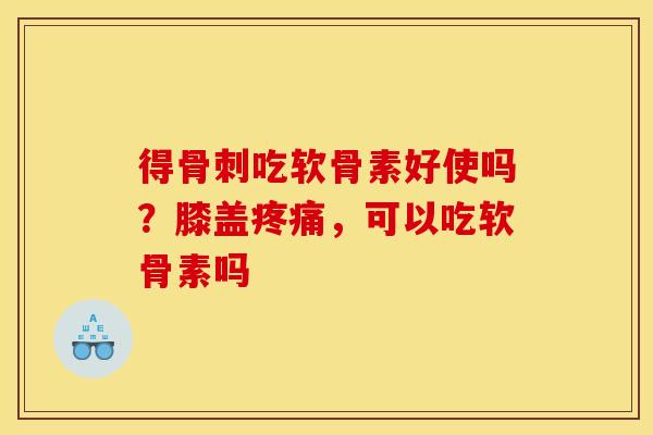 得骨刺吃软骨素好使吗?膝盖疼痛,可以吃软骨素吗 得骨刺吃软骨素好使吗?膝盖疼痛,可以吃软骨素吗