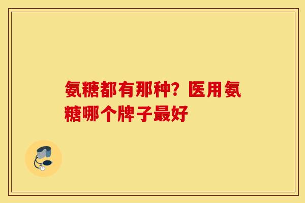 氨糖都有那种？医用氨糖哪个牌子最好