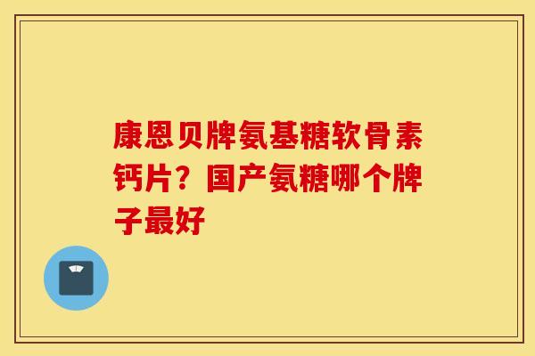 康恩贝牌氨基糖软骨素钙片？国产氨糖哪个牌子最好