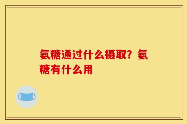 氨糖通过什么摄取?氨糖有什么用 氨糖通过什么摄取?氨糖有什么用