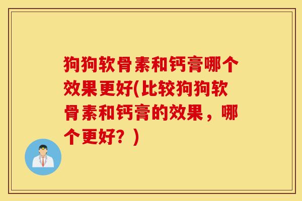 狗狗软骨素和钙膏哪个效果更好(比较狗狗软骨素和钙膏的效果，哪个更好？)