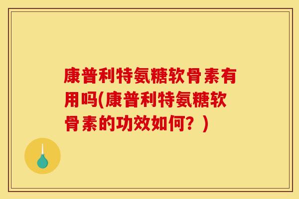 康普利特氨糖软骨素有用吗(康普利特氨糖软骨素的功效如何？)