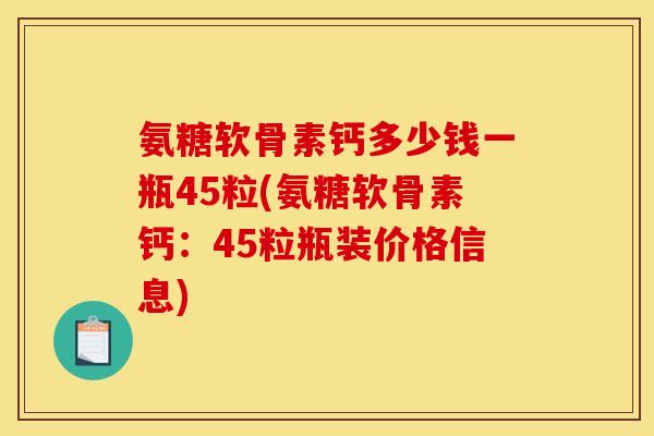 氨糖软骨素钙多少钱一瓶45粒(氨糖软骨素钙：45粒瓶装价格信息)