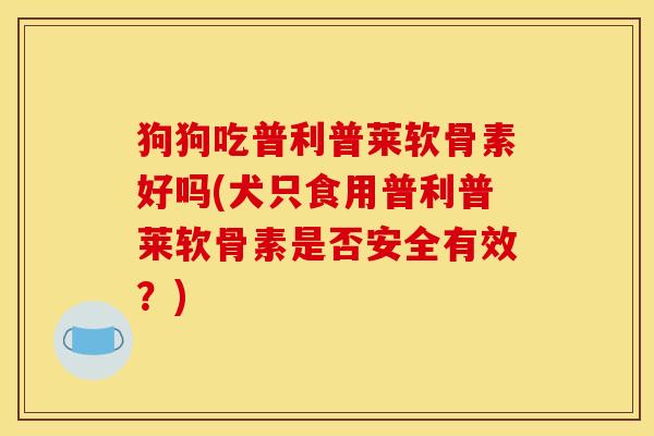 狗狗吃普利普莱软骨素好吗(犬只食用普利普莱软骨素是否安全有效？)