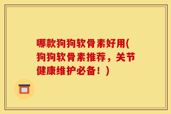 哪款狗狗软骨素好用(狗狗软骨素推荐，关节健康维护必备！)