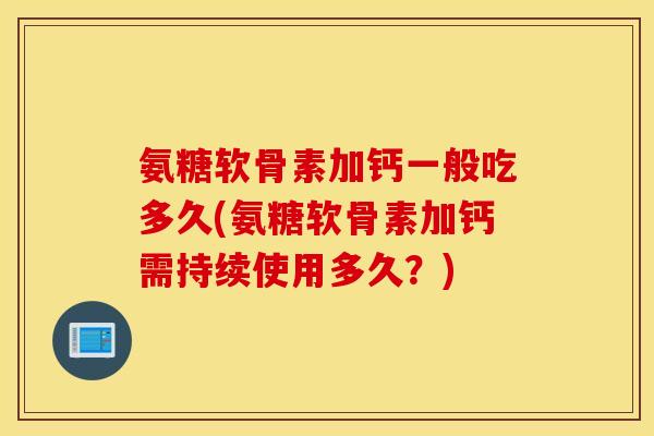 氨糖软骨素加钙一般吃多久(氨糖软骨素加钙需持续使用多久？)