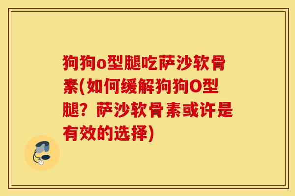 狗狗o型腿吃萨沙软骨素(如何缓解狗狗O型腿?萨沙软骨素或许是有效的选择) 狗狗o型腿吃萨沙软骨素(如何缓解狗狗O型腿?萨沙软骨素或许是有效的选择)