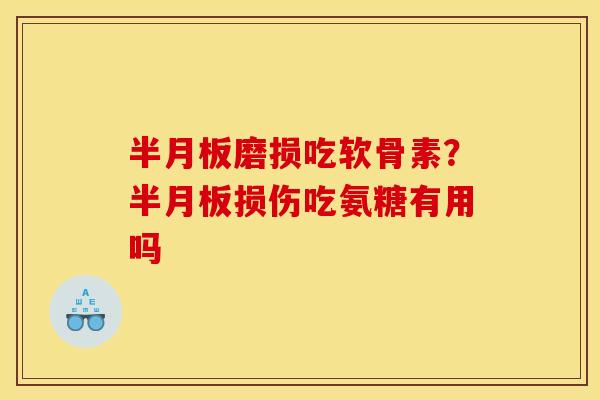 半月板磨损吃软骨素？半月板损伤吃氨糖有用吗