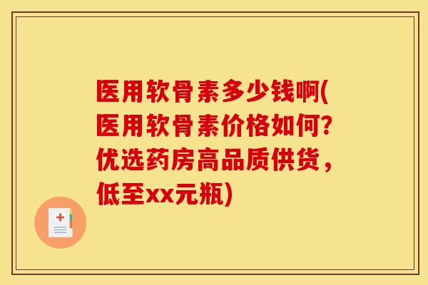 医用软骨素多少钱啊(医用软骨素价格如何？优选药房高品质供货，低至xx元瓶)