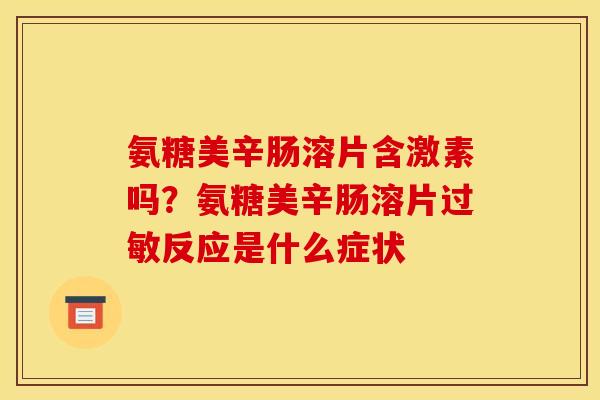 氨糖美辛肠溶片含激素吗？氨糖美辛肠溶片过敏反应是什么症状