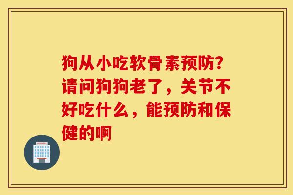 狗从小吃软骨素预防？请问狗狗老了，关节不好吃什么，能预防和保健的啊
