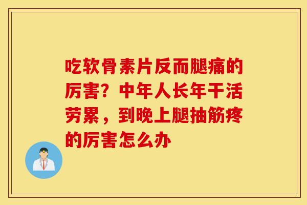 吃软骨素片反而腿痛的厉害？中年人长年干活劳累，到晚上腿抽筋疼的厉害怎么办